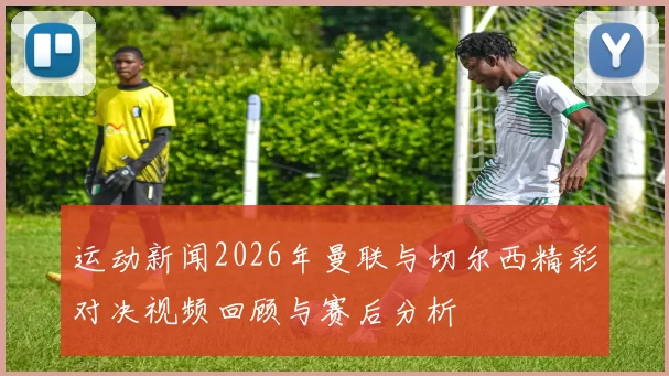 运动新闻2026年曼联与切尔西精彩对决视频回顾与赛后分析