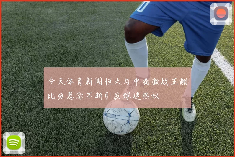今天体育新闻恒大与申花激战正酣比分悬念不断引发球迷热议