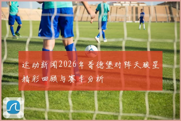 运动新闻2026年哥德堡对阵天狼星精彩回顾与赛季分析