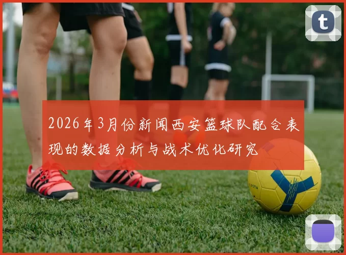 2026年3月份新闻西安篮球队配合表现的数据分析与战术优化研究
