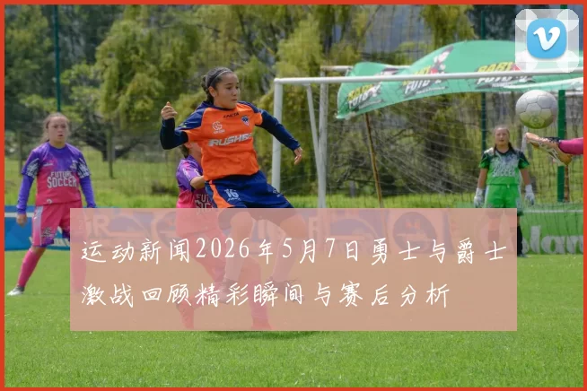 运动新闻2026年5月7日勇士与爵士激战回顾精彩瞬间与赛后分析