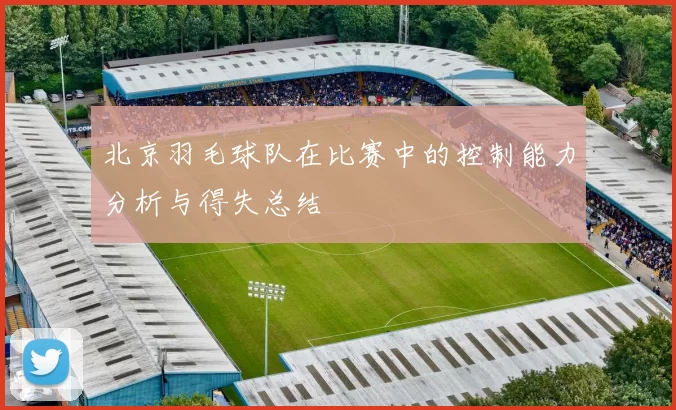 北京羽毛球队在比赛中的控制能力分析与得失总结