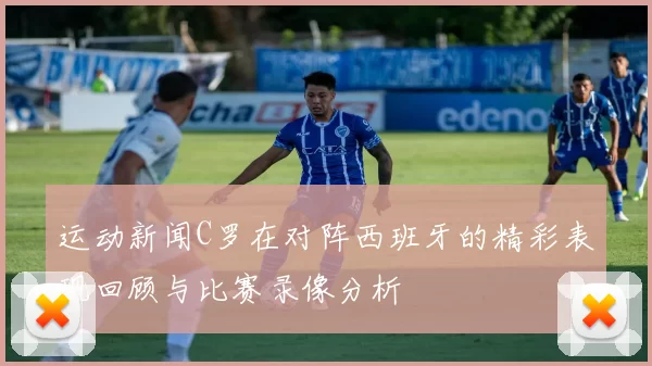 运动新闻C罗在对阵西班牙的精彩表现回顾与比赛录像分析