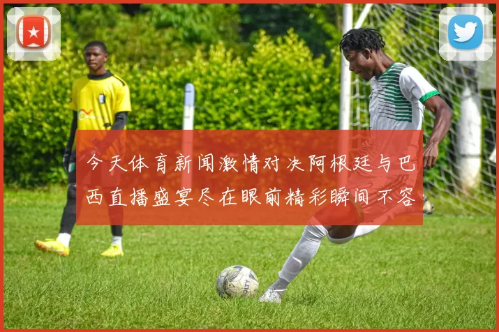 今天体育新闻激情对决阿根廷与巴西直播盛宴尽在眼前精彩瞬间不容错过